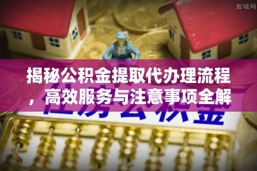 张家界揭秘公积金提取代办理流程，高效服务与注意事项全解析