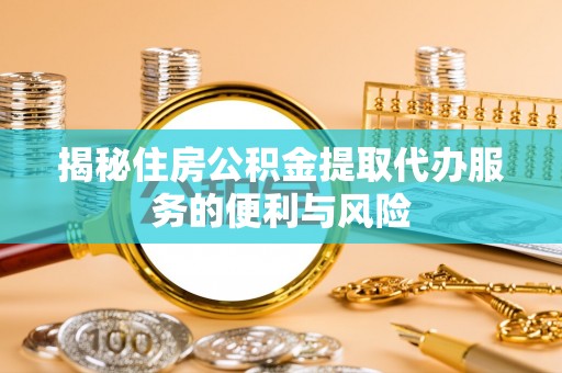 张家界揭秘住房公积金提取代办服务的便利与风险