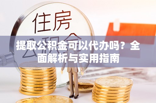 张家界提取公积金可以代办吗？全面解析与实用指南