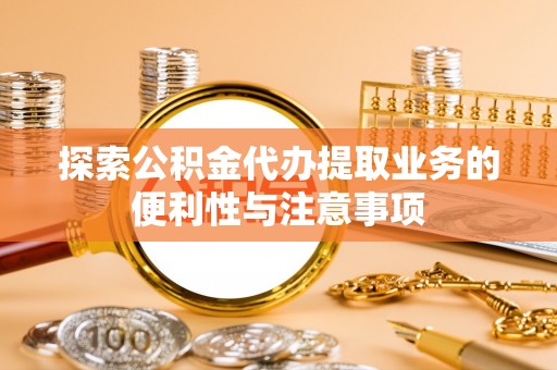 张家界探索公积金代办提取业务的便利性与注意事项
