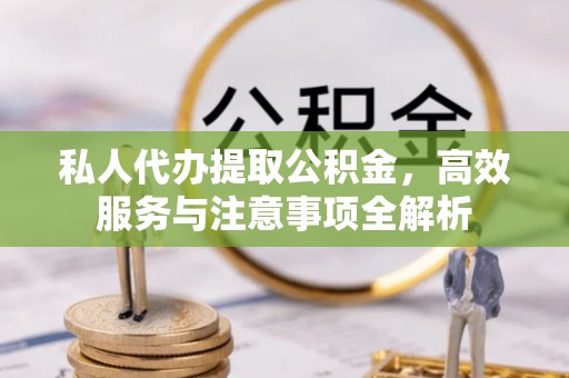 张家界私人代办提取公积金，高效服务与注意事项全解析