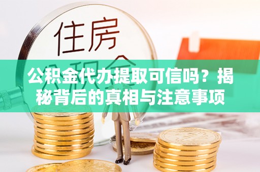 张家界公积金代办提取可信吗？揭秘背后的真相与注意事项