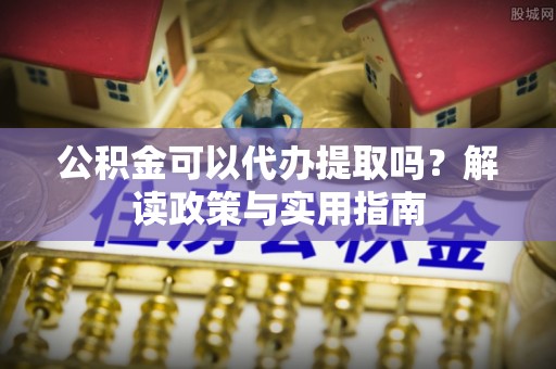 张家界公积金可以代办提取吗？解读政策与实用指南