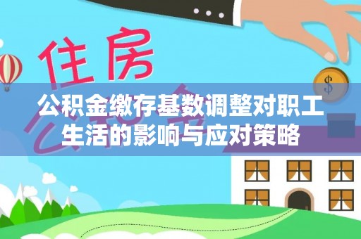 张家界公积金缴存基数调整对职工生活的影响与应对策略
