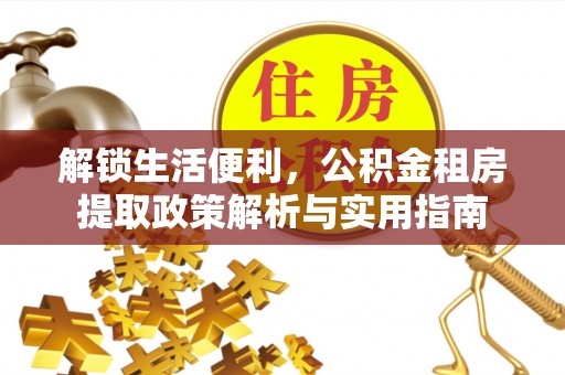 张家界解锁生活便利，公积金租房提取政策解析与实用指南