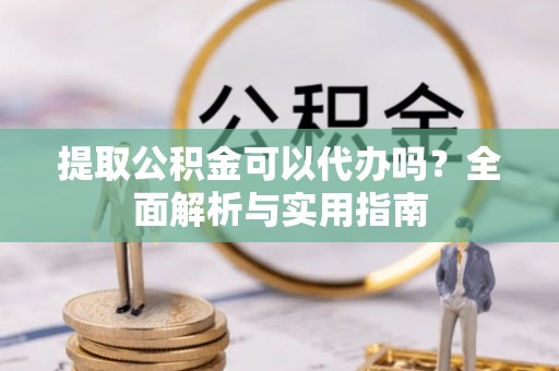 张家界提取公积金可以代办吗？全面解析与实用指南