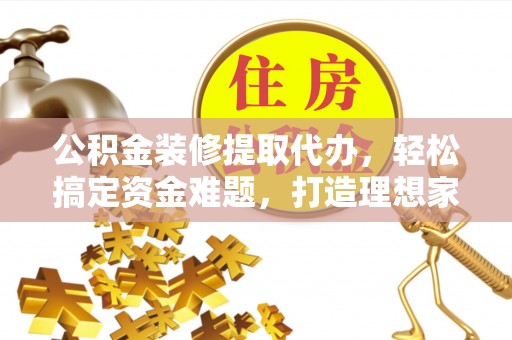 张家界公积金装修提取代办，轻松搞定资金难题，打造理想家居