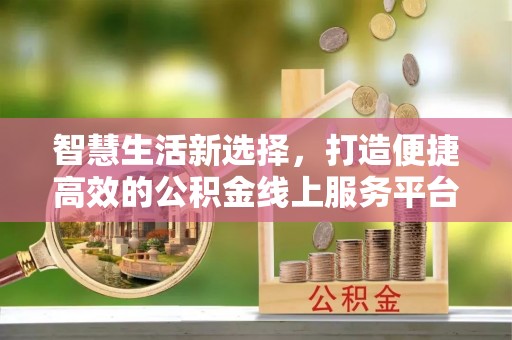 张家界智慧生活新选择，打造便捷高效的公积金线上服务平台