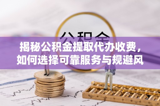 张家界揭秘公积金提取代办收费，如何选择可靠服务与规避风险