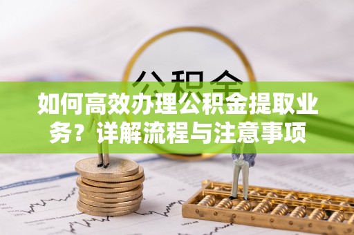 张家界如何高效办理公积金提取业务？详解流程与注意事项