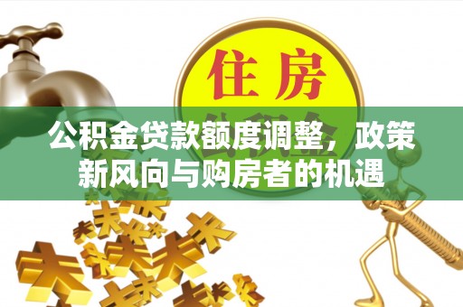 张家界公积金贷款额度调整，政策新风向与购房者的机遇