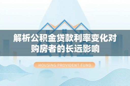 张家界解析公积金贷款利率变化对购房者的长远影响