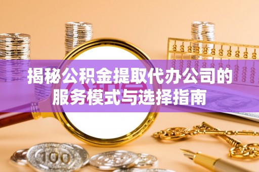 张家界揭秘公积金提取代办公司的服务模式与选择指南