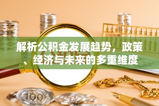 张家界解析公积金发展趋势，政策、经济与未来的多重维度