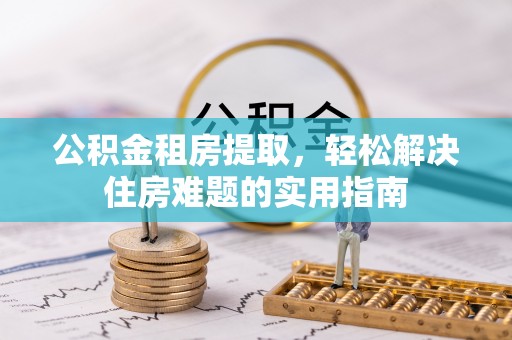 张家界公积金租房提取，轻松解决住房难题的实用指南