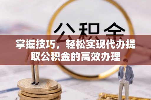 张家界掌握技巧，轻松实现代办提取公积金的高效办理