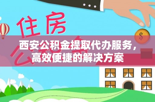 张家界西安公积金提取代办服务，高效便捷的解决方案