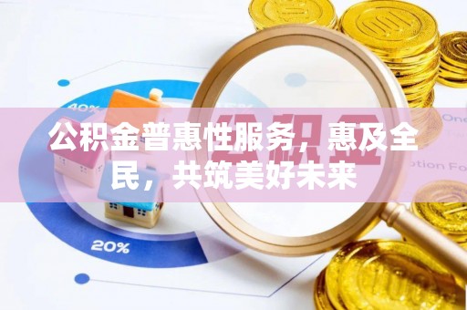 张家界公积金普惠性服务，惠及全民，共筑美好未来