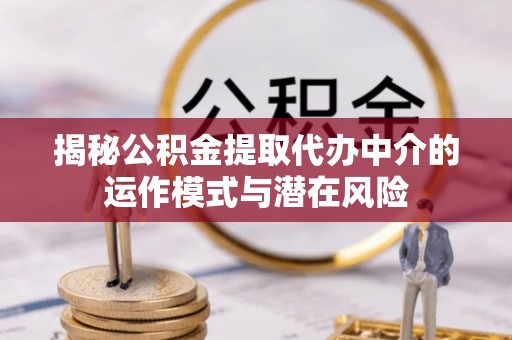 张家界揭秘公积金提取代办中介的运作模式与潜在风险