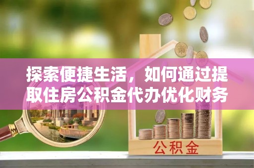 张家界探索便捷生活，如何通过提取住房公积金代办优化财务规划