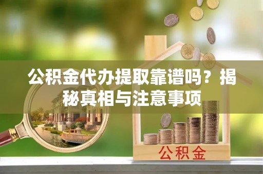 张家界公积金代办提取靠谱吗？揭秘真相与注意事项
