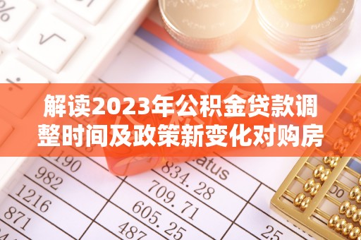 张家界解读2023年公积金贷款调整时间及政策新变化对购房的影响