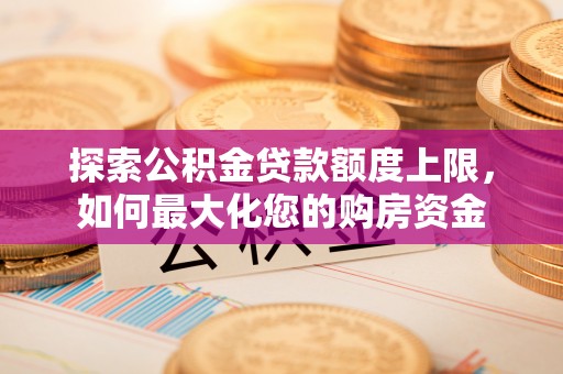 张家界探索公积金贷款额度上限，如何最大化您的购房资金