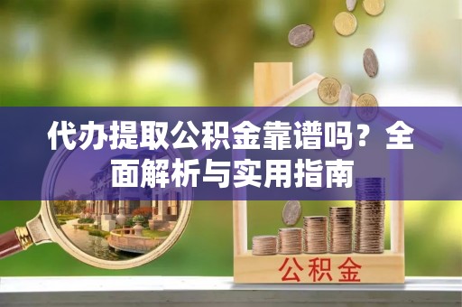 张家界代办提取公积金靠谱吗？全面解析与实用指南