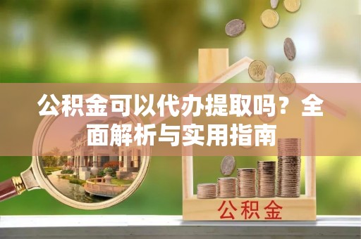 张家界公积金可以代办提取吗？全面解析与实用指南