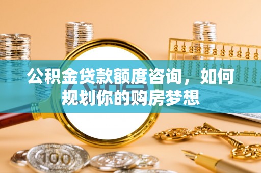 张家界公积金贷款额度咨询，如何规划你的购房梦想