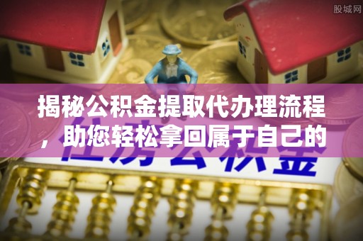 张家界揭秘公积金提取代办理流程，助您轻松拿回属于自己的钱