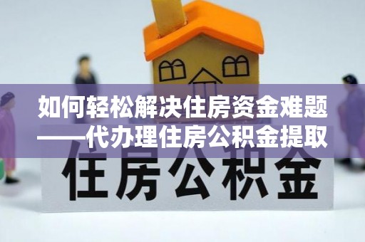 张家界如何轻松解决住房资金难题——代办理住房公积金提取服务详解