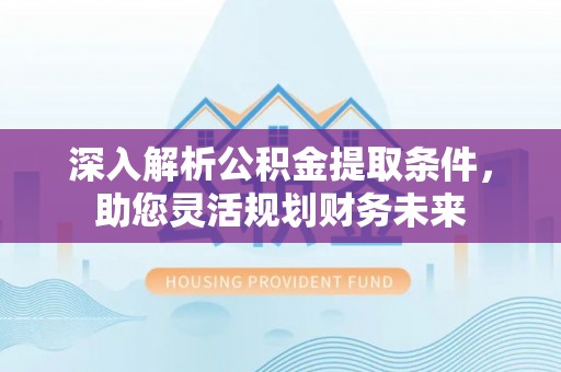 张家界深入解析公积金提取条件，助您灵活规划财务未来