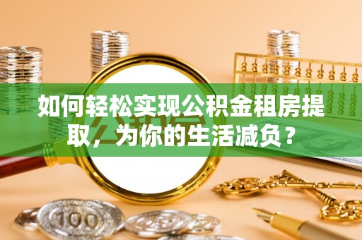 张家界如何轻松实现公积金租房提取，为你的生活减负？