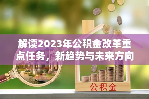 张家界解读2023年公积金改革重点任务，新趋势与未来方向