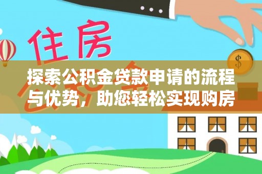 张家界探索公积金贷款申请的流程与优势，助您轻松实现购房梦想