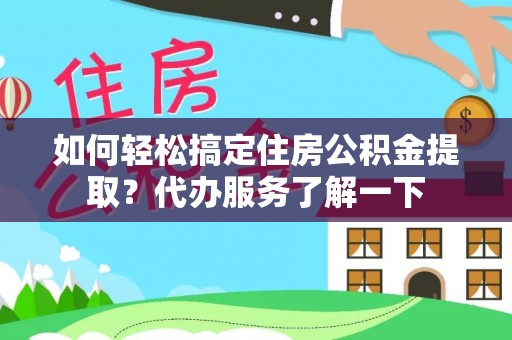 张家界如何轻松搞定住房公积金提取？代办服务了解一下