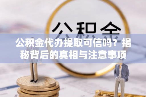 张家界公积金代办提取可信吗？揭秘背后的真相与注意事项