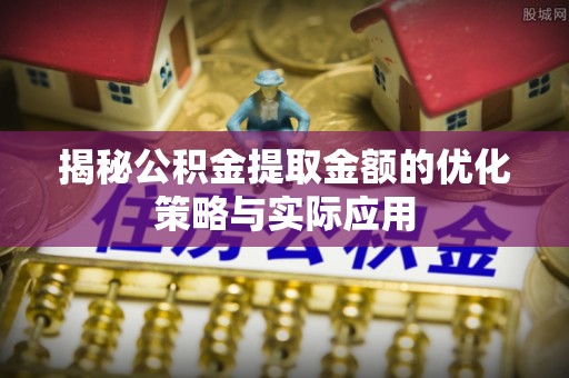 张家界揭秘公积金提取金额的优化策略与实际应用