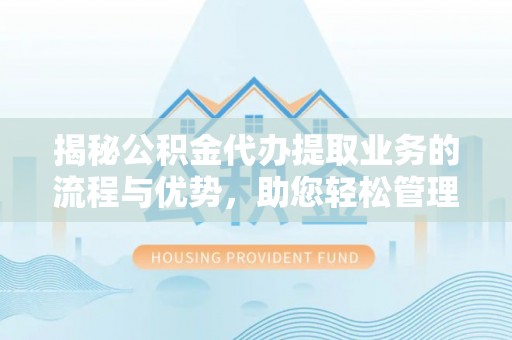 张家界揭秘公积金代办提取业务的流程与优势，助您轻松管理财务