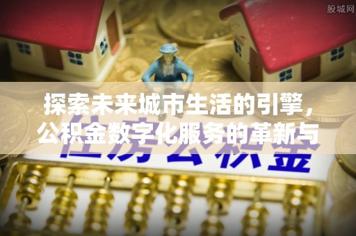 张家界探索未来城市生活的引擎，公积金数字化服务的革新与实践