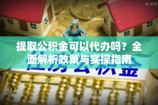 张家界提取公积金可以代办吗？全面解析政策与实操指南