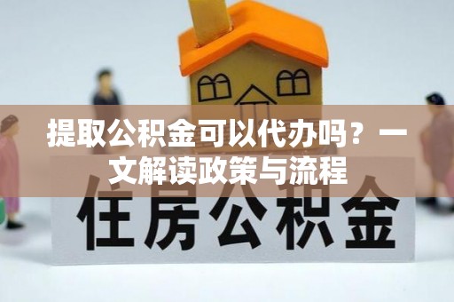 张家界提取公积金可以代办吗？一文解读政策与流程