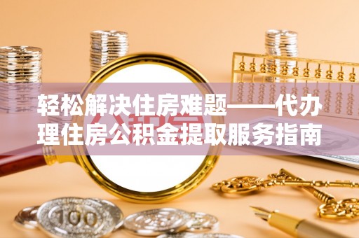 张家界轻松解决住房难题——代办理住房公积金提取服务指南