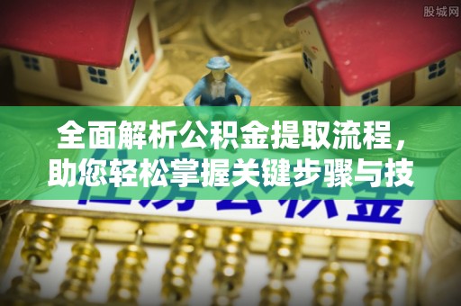 张家界全面解析公积金提取流程，助您轻松掌握关键步骤与技巧