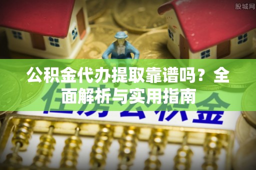 张家界公积金代办提取靠谱吗？全面解析与实用指南