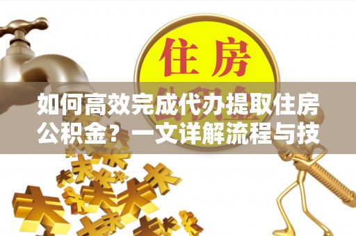 张家界如何高效完成代办提取住房公积金？一文详解流程与技巧