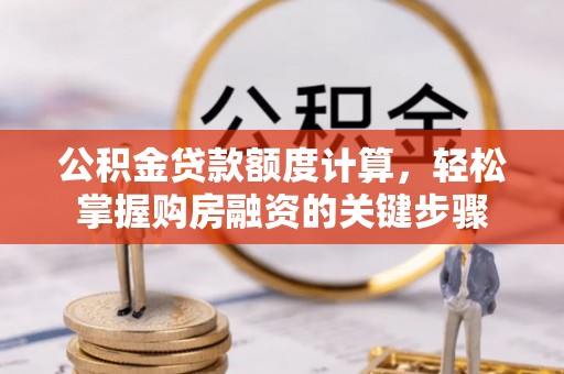 张家界公积金贷款额度计算，轻松掌握购房融资的关键步骤