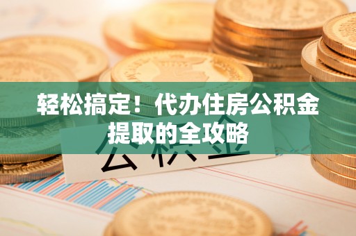 张家界轻松搞定！代办住房公积金提取的全攻略