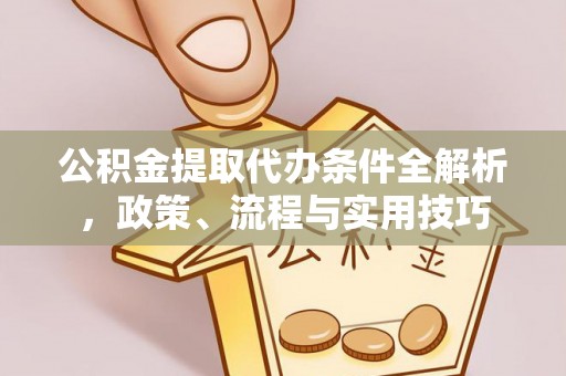 张家界公积金提取代办条件全解析，政策、流程与实用技巧